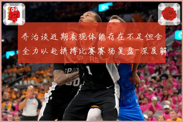 乔治谈近期表现体能存在不足但会全力以赴拼搏比赛赛场复盘-深度解析