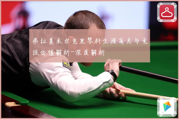 弗拉基米尔克里琴科生涯高光与竞技价值解析-深度解析