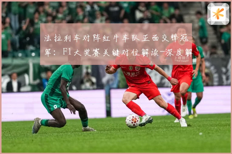 法拉利车对阵红牛车队正面交锋冠军：F1大奖赛关键对位解读-深度解析