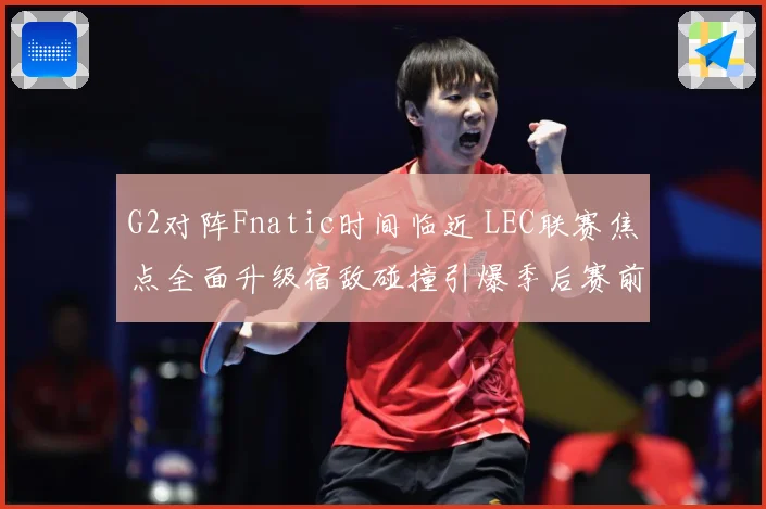 G2对阵Fnatic时间临近 LEC联赛焦点全面升级宿敌碰撞引爆季后赛前哨战-深度解析