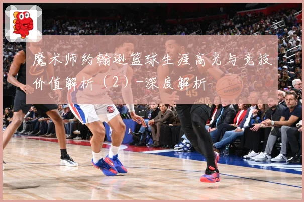 魔术师约翰逊篮球生涯高光与竞技价值解析（2）-深度解析