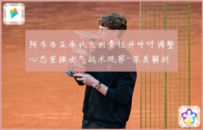 阿韦洛亚承认失利责任并呼吁调整心态重振士气战术观察-深度解析