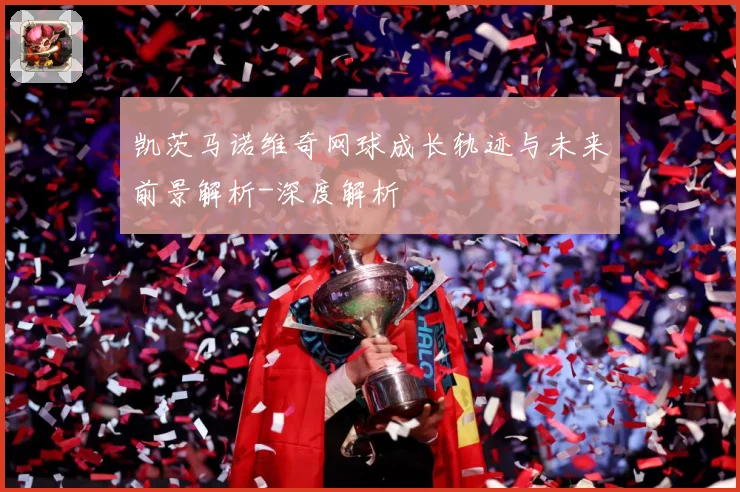 凯茨马诺维奇网球成长轨迹与未来前景解析-深度解析
