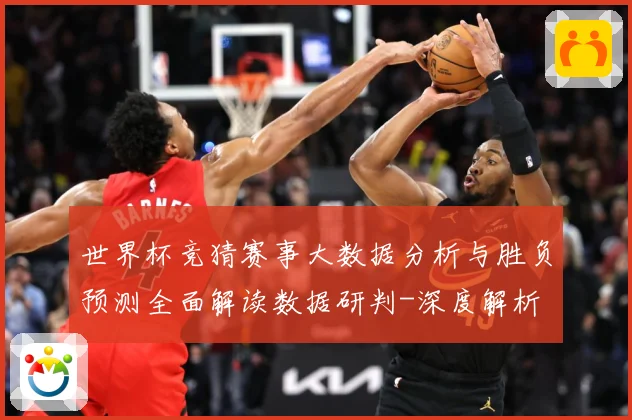世界杯竞猜赛事大数据分析与胜负预测全面解读数据研判-深度解析