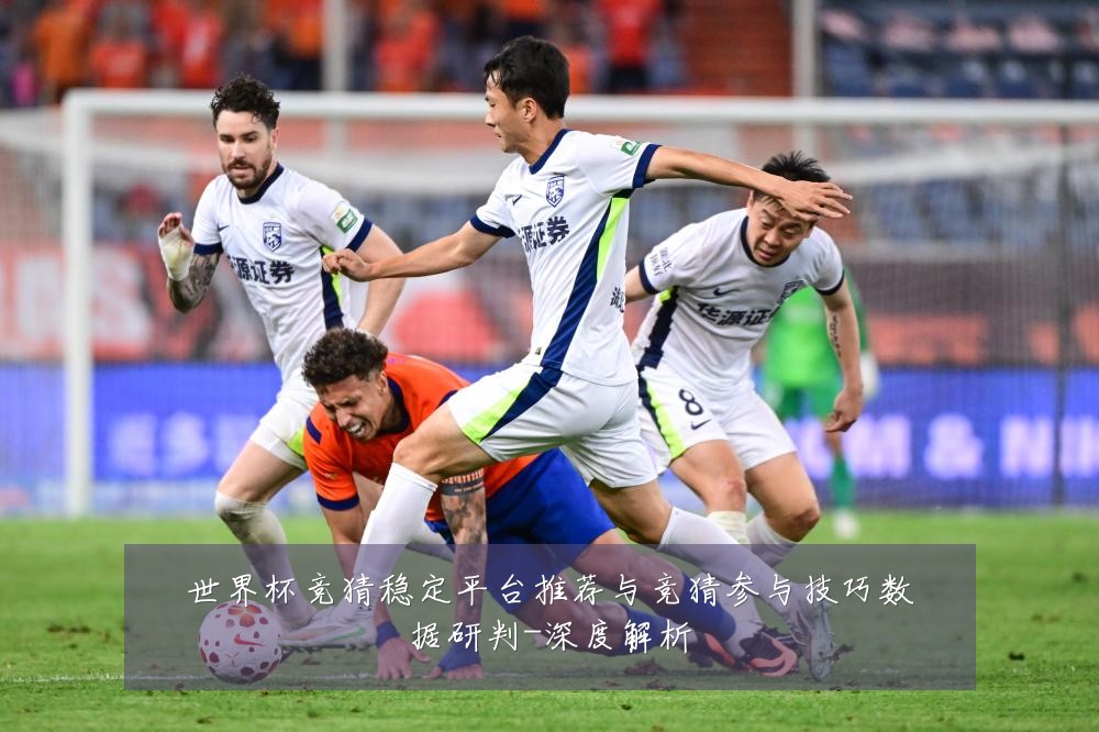 世界杯竞猜稳定平台推荐与竞猜参与技巧数据研判-深度解析