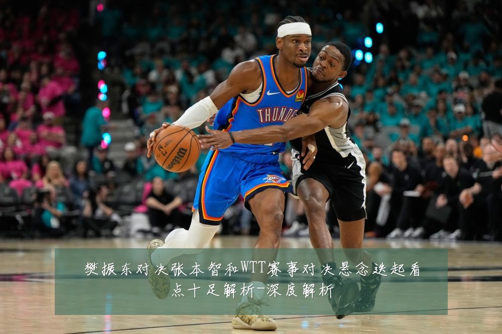 樊振东对决张本智和WTT赛事对决悬念迭起看点十足解析-深度解析