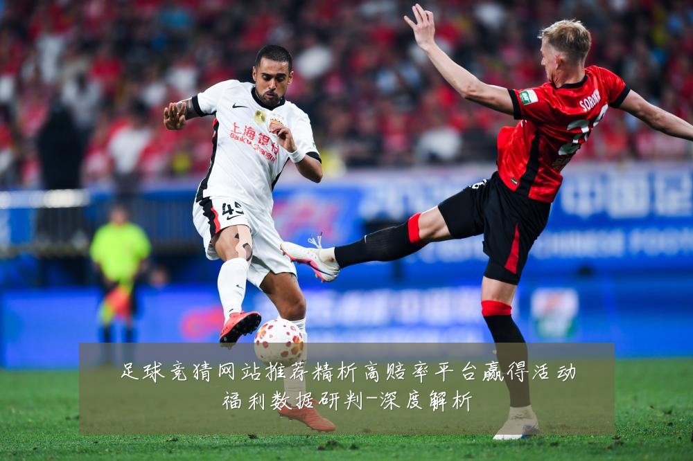 足球竞猜网站推荐精析高赔率平台赢得活动福利数据研判-深度解析