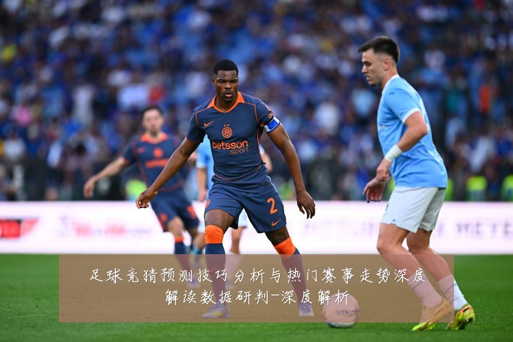 足球竞猜预测技巧分析与热门赛事走势深度解读数据研判-深度解析